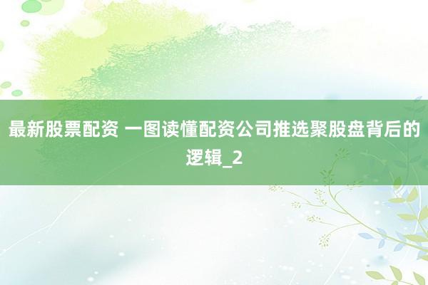 最新股票配资 一图读懂配资公司推选聚股盘背后的逻辑_2