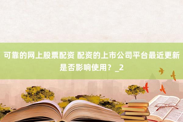 可靠的网上股票配资 配资的上市公司平台最近更新是否影响使用？_2