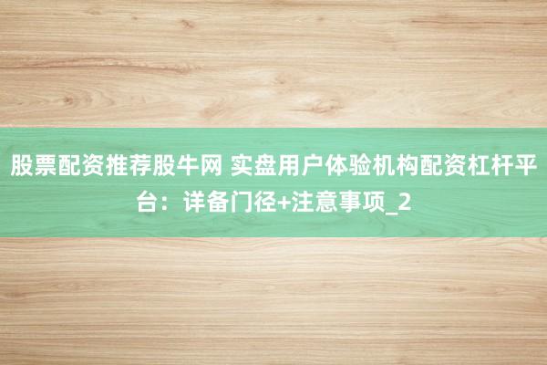 股票配资推荐股牛网 实盘用户体验机构配资杠杆平台：详备门径+注意事项_2