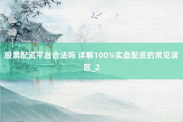 股票配资平台合法吗 详解100%实盘配资的常见误区_2