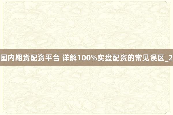 国内期货配资平台 详解100%实盘配资的常见误区_2