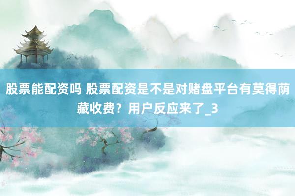 股票能配资吗 股票配资是不是对赌盘平台有莫得荫藏收费？用户反应来了_3