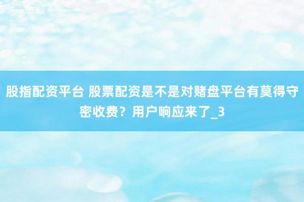 股指配资平台 股票配资是不是对赌盘平台有莫得守密收费？用户响应来了_3