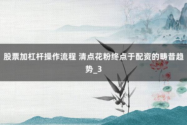 股票加杠杆操作流程 清点花粉终点于配资的畴昔趋势_3