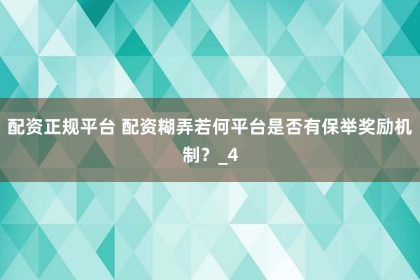 配资正规平台 配资糊弄若何平台是否有保举奖励机制？_4