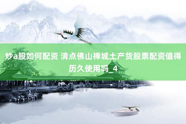 炒a股如何配资 清点佛山禅城土产货股票配资值得历久使用吗_4