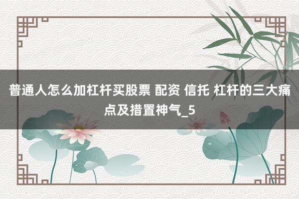 普通人怎么加杠杆买股票 配资 信托 杠杆的三大痛点及措置神气_5