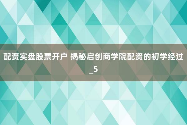 配资实盘股票开户 揭秘启创商学院配资的初学经过_5