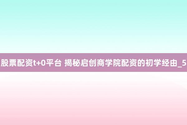 股票配资t+0平台 揭秘启创商学院配资的初学经由_5