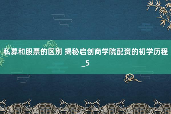 私募和股票的区别 揭秘启创商学院配资的初学历程_5