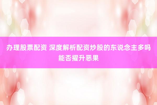 办理股票配资 深度解析配资炒股的东说念主多吗能否擢升恶果