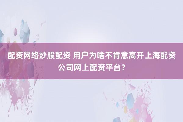 配资网络炒股配资 用户为啥不肯意离开上海配资公司网上配资平台？