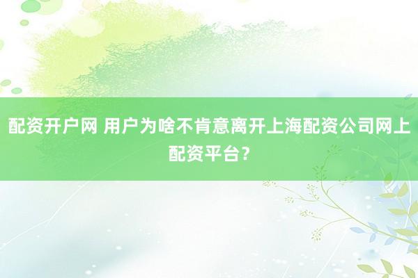 配资开户网 用户为啥不肯意离开上海配资公司网上配资平台？