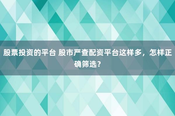 股票投资的平台 股市严查配资平台这样多，怎样正确筛选？