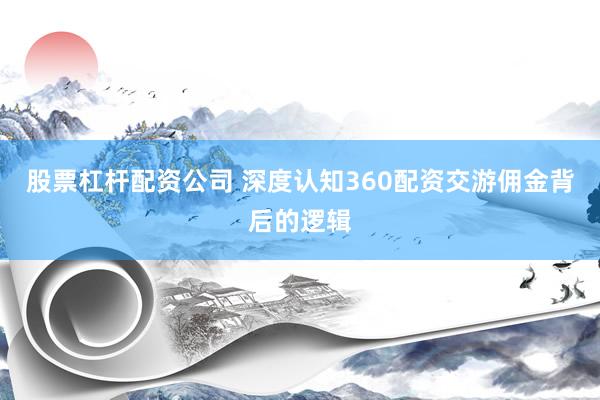 股票杠杆配资公司 深度认知360配资交游佣金背后的逻辑