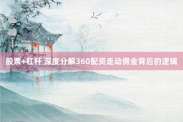 股票+杠杆 深度分解360配资走动佣金背后的逻辑